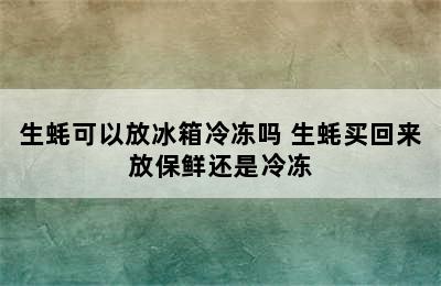 生蚝可以放冰箱冷冻吗 生蚝买回来放保鲜还是冷冻